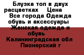 Блузка топ в двух расцветках  › Цена ­ 800 - Все города Одежда, обувь и аксессуары » Женская одежда и обувь   . Калининградская обл.,Пионерский г.